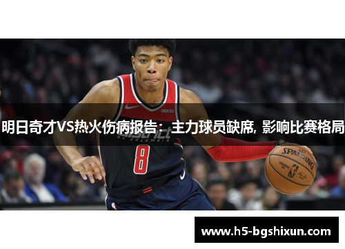 明日奇才VS热火伤病报告：主力球员缺席, 影响比赛格局