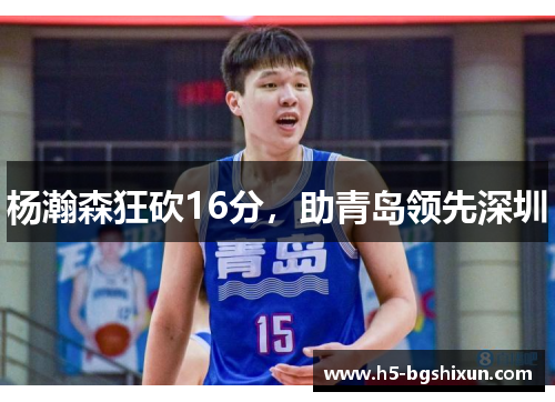 杨瀚森狂砍16分,助青岛领先深圳