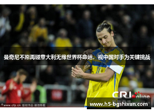 曼奇尼不愿再碰意大利无缘世界杯命运,视中国对手为关键挑战