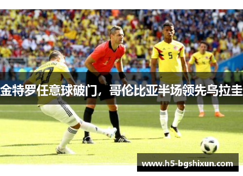 金特罗任意球破门,哥伦比亚半场领先乌拉圭