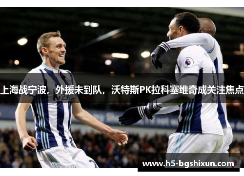 上海战宁波，外援未到队，沃特斯PK拉科塞维奇成关注焦点