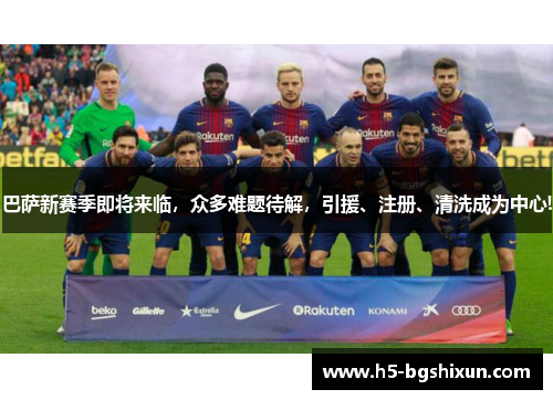 巴萨新赛季即将来临，众多难题待解，引援、注册、清洗成为中心!
